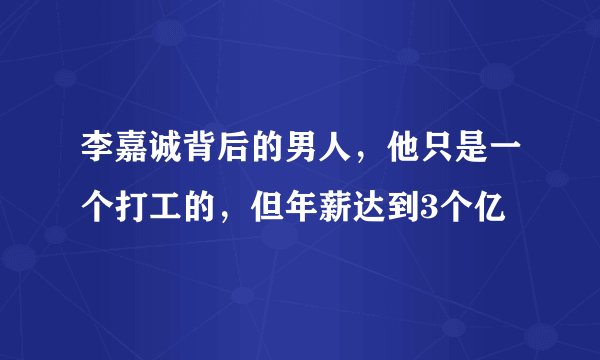 李嘉诚背后的男人，他只是一个打工的，但年薪达到3个亿
