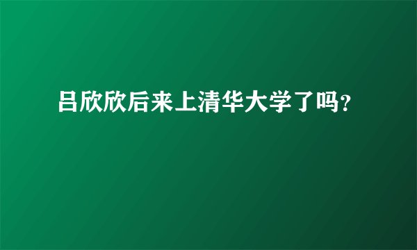 吕欣欣后来上清华大学了吗？