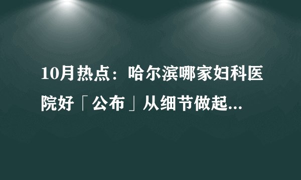 10月热点：哈尔滨哪家妇科医院好「公布」从细节做起自身做起