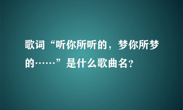 歌词“听你所听的，梦你所梦的……”是什么歌曲名？