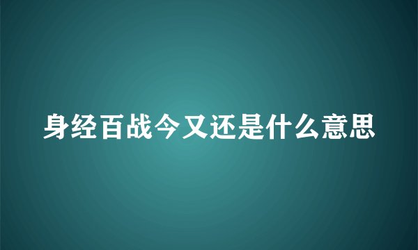 身经百战今又还是什么意思