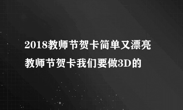 2018教师节贺卡简单又漂亮 教师节贺卡我们要做3D的