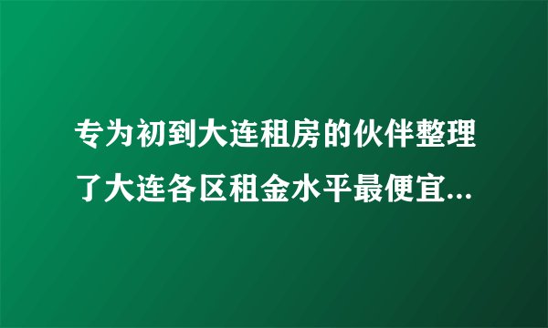 专为初到大连租房的伙伴整理了大连各区租金水平最便宜地区及大连租房热门小区