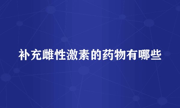 补充雌性激素的药物有哪些