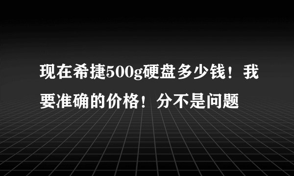 现在希捷500g硬盘多少钱！我要准确的价格！分不是问题