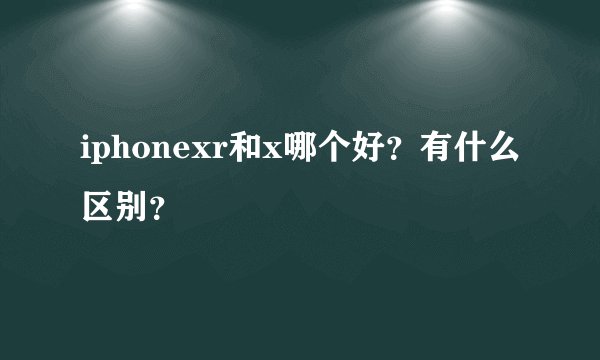iphonexr和x哪个好？有什么区别？