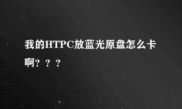 我的HTPC放蓝光原盘怎么卡啊？？？