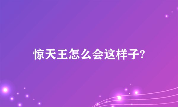 惊天王怎么会这样子?