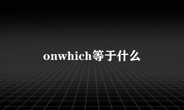 onwhich等于什么