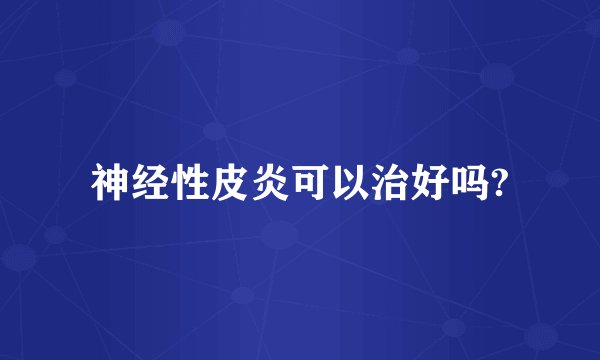 神经性皮炎可以治好吗?