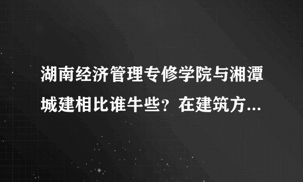 湖南经济管理专修学院与湘潭城建相比谁牛些？在建筑方面那个学校好，对了。。自考到底怎样啊？