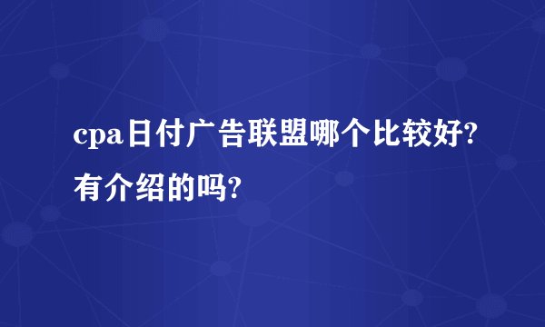 cpa日付广告联盟哪个比较好?有介绍的吗?