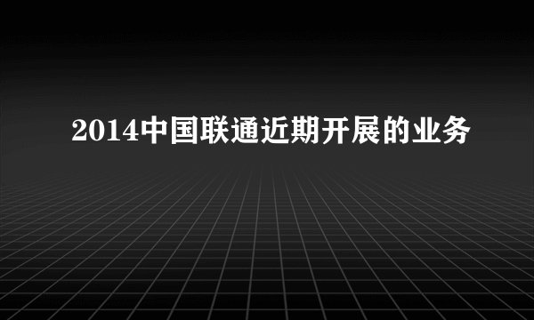 2014中国联通近期开展的业务