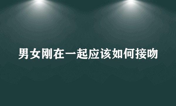 男女刚在一起应该如何接吻