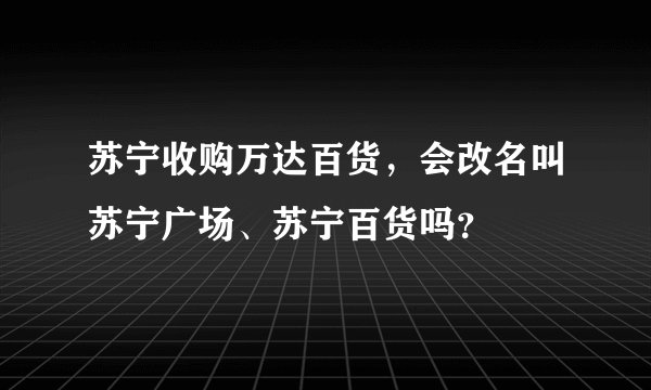 苏宁收购万达百货，会改名叫苏宁广场、苏宁百货吗？