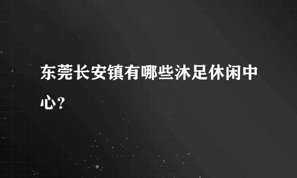东莞长安镇有哪些沐足休闲中心？
