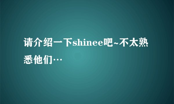 请介绍一下shinee吧~不太熟悉他们…