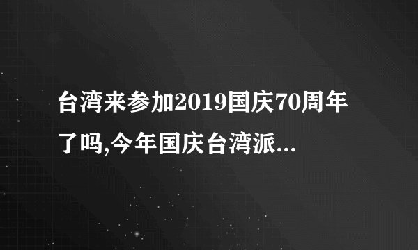 台湾来参加2019国庆70周年了吗,今年国庆台湾派人来了吗