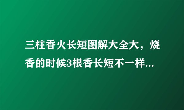 三柱香火长短图解大全大，烧香的时候3根香长短不一样有什么讲究