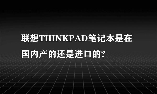 联想THINKPAD笔记本是在国内产的还是进口的?