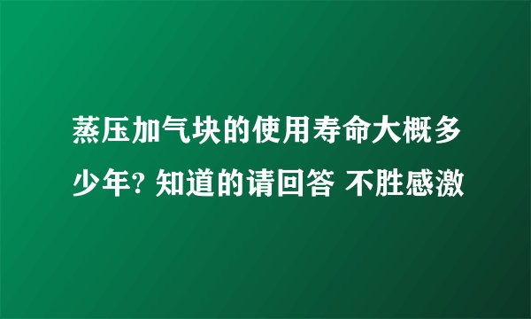 蒸压加气块的使用寿命大概多少年? 知道的请回答 不胜感激