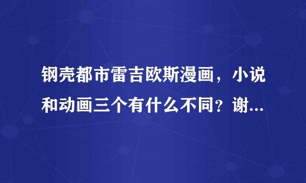 钢壳都市雷吉欧斯漫画，小说和动画三个有什么不同？谢谢了，大神帮忙啊