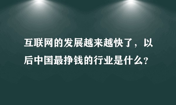互联网的发展越来越快了，以后中国最挣钱的行业是什么？