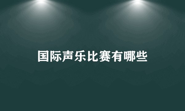 国际声乐比赛有哪些