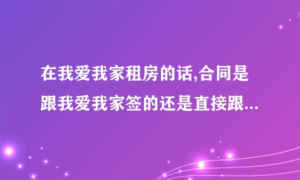 在我爱我家租房的话,合同是跟我爱我家签的还是直接跟房东签呢?