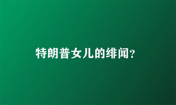 特朗普女儿的绯闻？