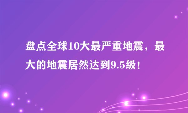 盘点全球10大最严重地震，最大的地震居然达到9.5级！