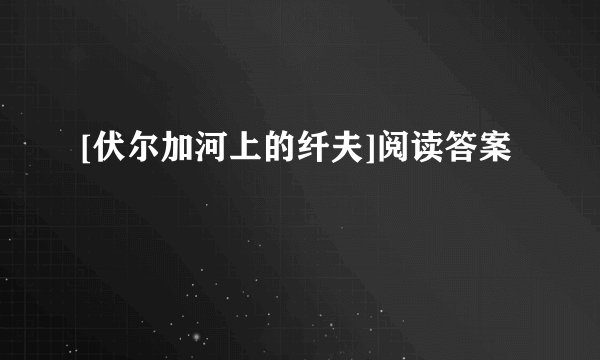 [伏尔加河上的纤夫]阅读答案