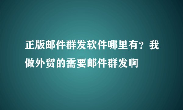 正版邮件群发软件哪里有？我做外贸的需要邮件群发啊