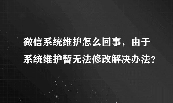 微信系统维护怎么回事，由于系统维护暂无法修改解决办法？