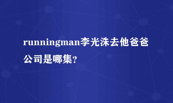 runningman李光洙去他爸爸公司是哪集？