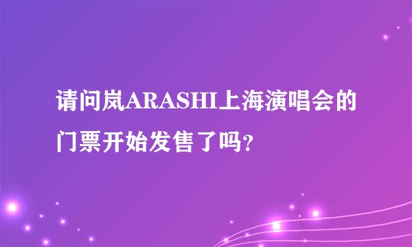 请问岚ARASHI上海演唱会的门票开始发售了吗？
