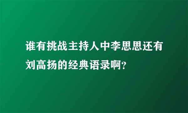 谁有挑战主持人中李思思还有刘高扬的经典语录啊？