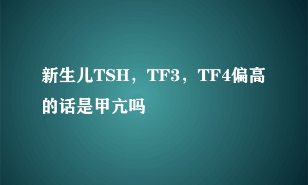 新生儿TSH，TF3，TF4偏高的话是甲亢吗