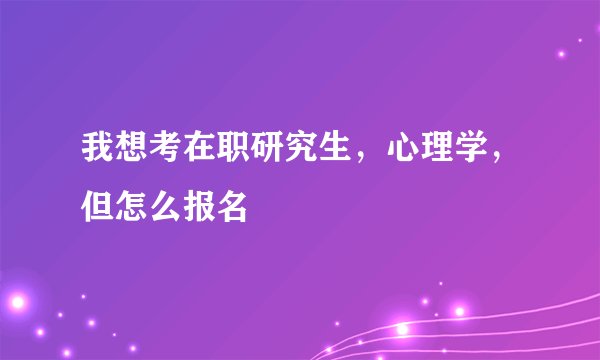 我想考在职研究生，心理学，但怎么报名