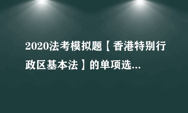 2020法考模拟题【香港特别行政区基本法】的单项选择题（7.22）