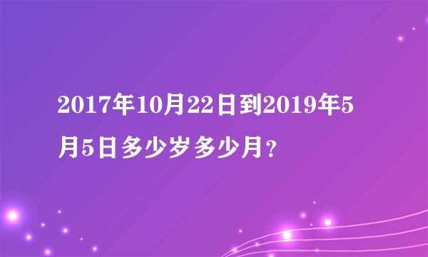 2017年10月22日到2019年5月5日多少岁多少月？