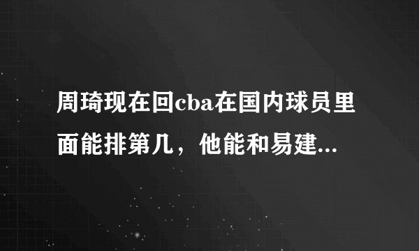 周琦现在回cba在国内球员里面能排第几，他能和易建联争第一人吗？