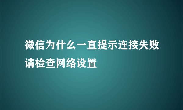 微信为什么一直提示连接失败请检查网络设置