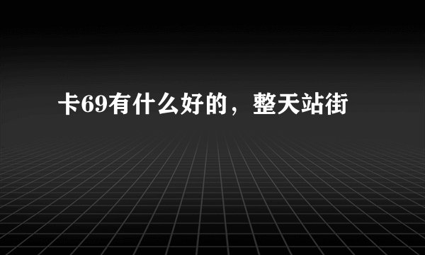 卡69有什么好的，整天站街