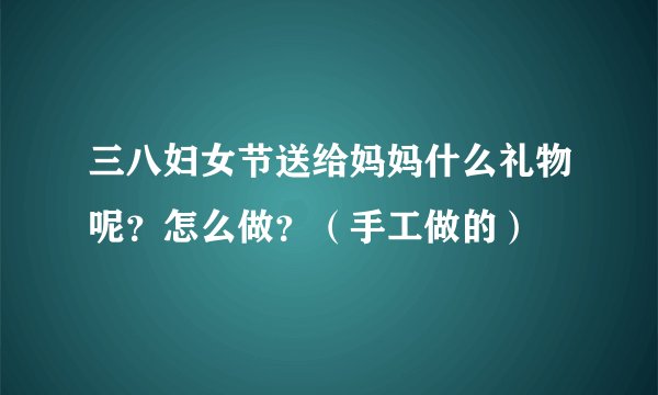 三八妇女节送给妈妈什么礼物呢？怎么做？（手工做的）