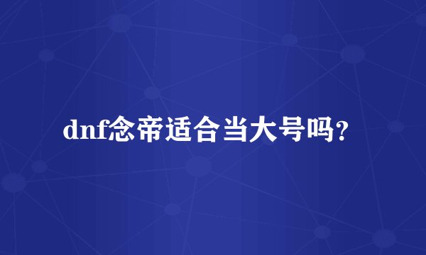 dnf念帝适合当大号吗？