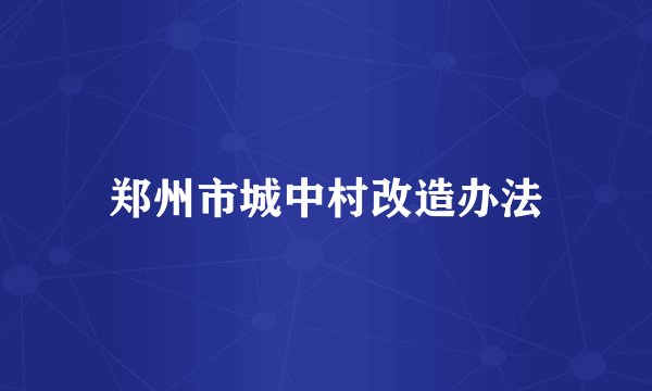 郑州市城中村改造办法