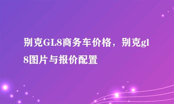 别克GL8商务车价格，别克gl8图片与报价配置