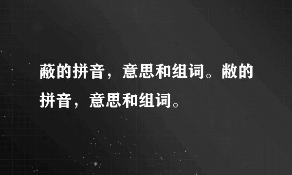 蔽的拼音，意思和组词。敝的拼音，意思和组词。