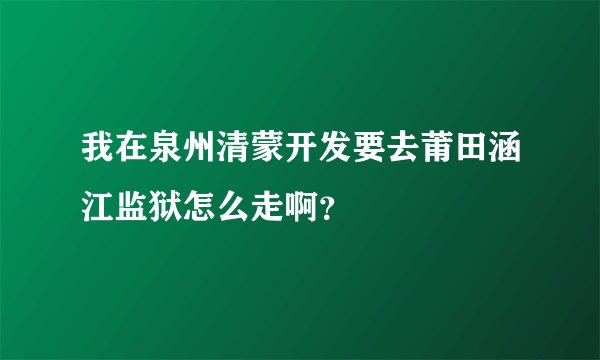 我在泉州清蒙开发要去莆田涵江监狱怎么走啊？